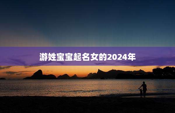 游姓宝宝起名女的2024年
