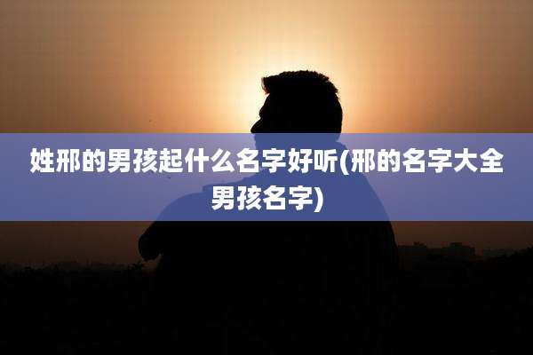姓邢的男孩起什么名字好听(邢的名字大全男孩名字)