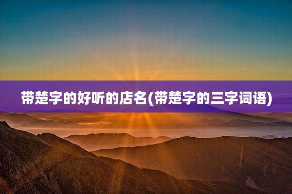 带楚字的好听的店名(带楚字的三字词语)