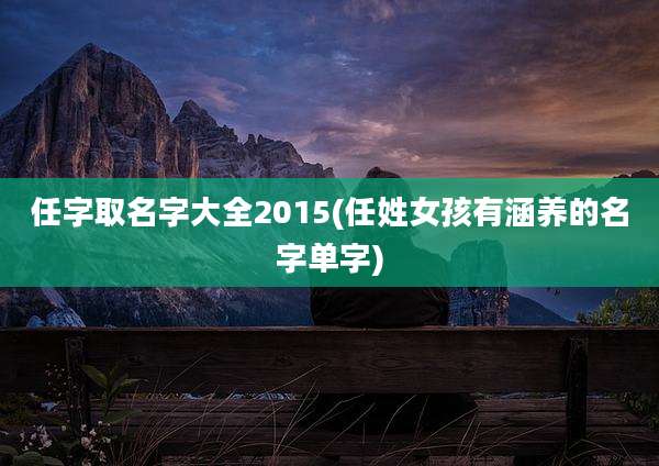 任字取名字大全2015(任姓女孩有涵养的名字单字)