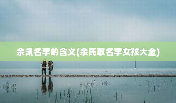 余凯名字的含义(余氏取名字女孩大全)