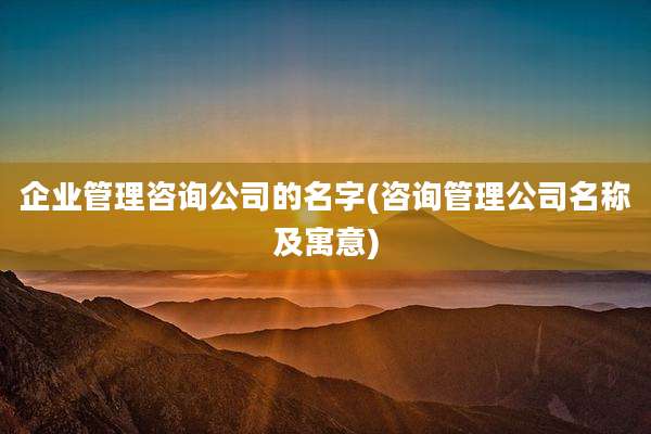 企业管理咨询公司的名字(咨询管理公司名称及寓意)