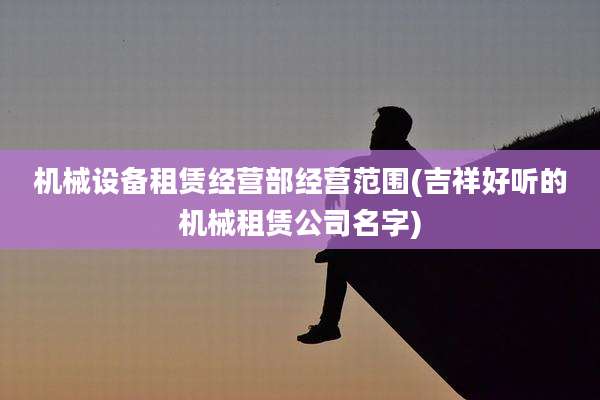 机械设备租赁经营部经营范围(吉祥好听的机械租赁公司名字)