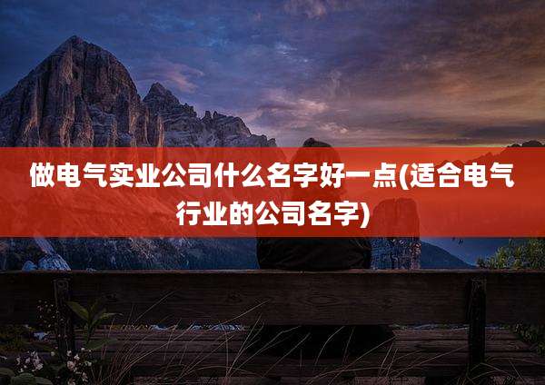 做电气实业公司什么名字好一点(适合电气行业的公司名字)