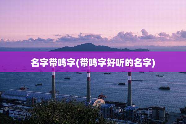 名字带鸣字(带鸣字好听的名字)