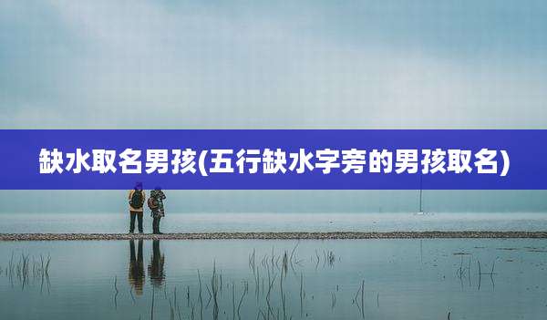 缺水取名男孩(五行缺水字旁的男孩取名)