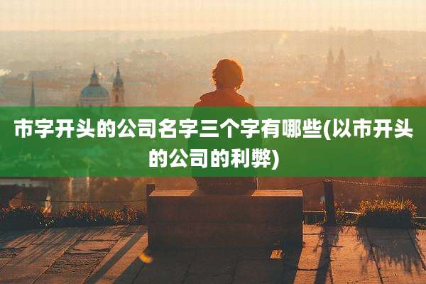 市字开头的公司名字三个字有哪些(以市开头的公司的利弊)