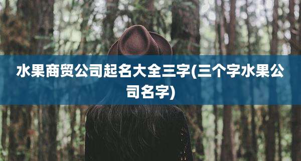 水果商贸公司起名大全三字(三个字水果公司名字)