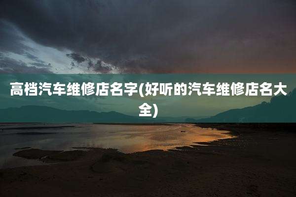 高档汽车维修店名字(好听的汽车维修店名大全)