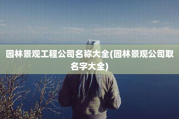 园林景观工程公司名称大全(园林景观公司取名字大全)