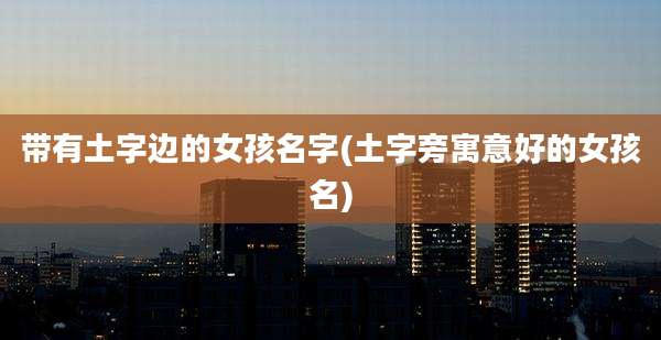 带有土字边的女孩名字(土字旁寓意好的女孩名)