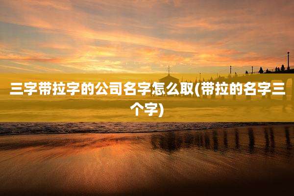 三字带拉字的公司名字怎么取(带拉的名字三个字)