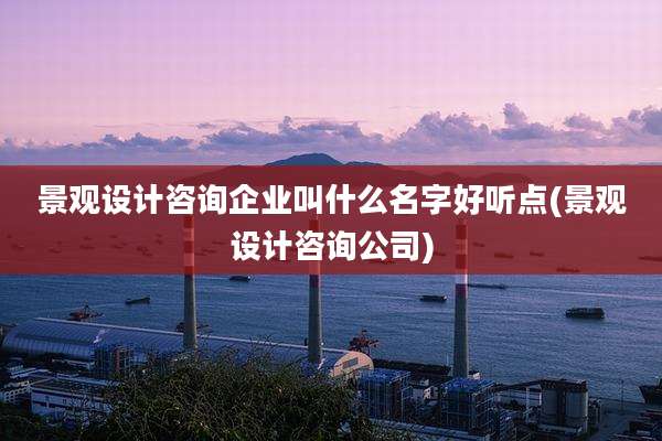 景观设计咨询企业叫什么名字好听点(景观设计咨询公司)