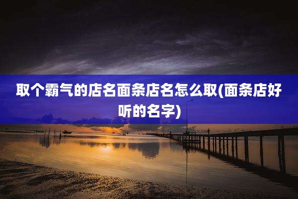 取个霸气的店名面条店名怎么取(面条店好听的名字)