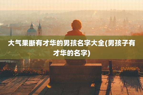 大气果断有才华的男孩名字大全(男孩子有才华的名字)