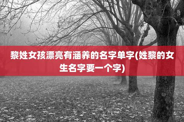 黎姓女孩漂亮有涵养的名字单字(姓黎的女生名字要一个字)