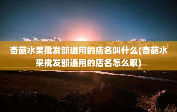 奇葩水果批发部通用的店名叫什么(奇葩水果批发部通用的店名怎么取)
