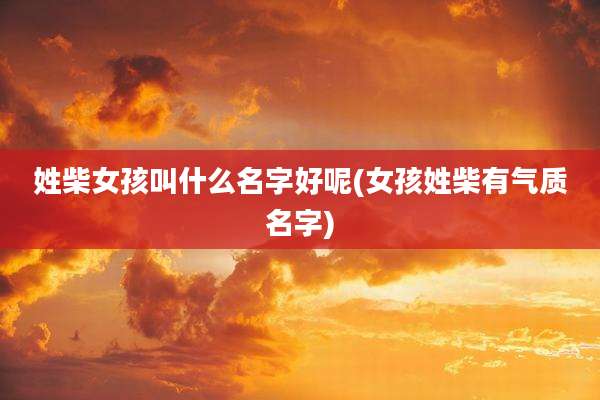 姓柴女孩叫什么名字好呢(女孩姓柴有气质名字)