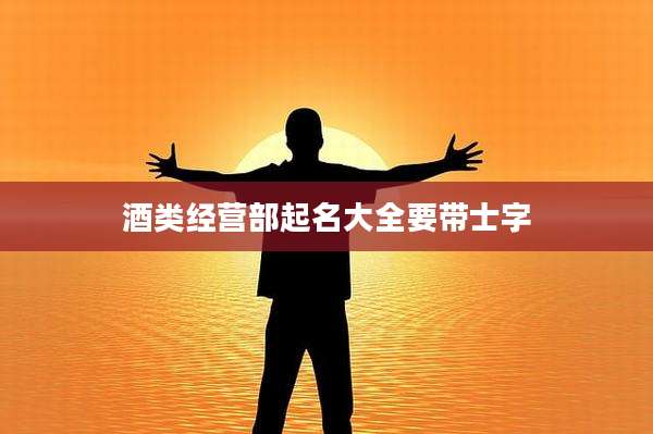 酒类经营部起名大全要带士字