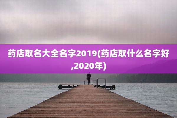 药店取名大全名字2019(药店取什么名字好,2020年)