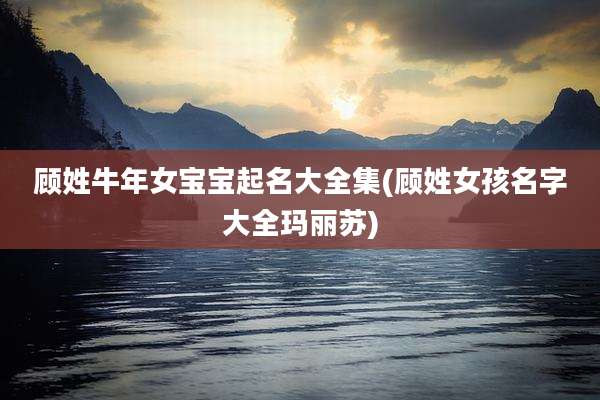 顾姓牛年女宝宝起名大全集(顾姓女孩名字大全玛丽苏)