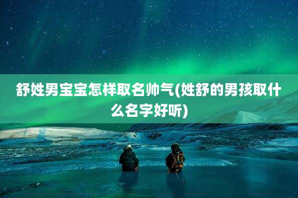 舒姓男宝宝怎样取名帅气(姓舒的男孩取什么名字好听)