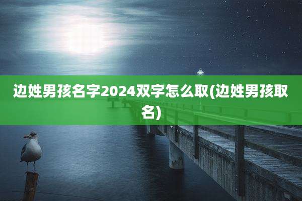 边姓男孩名字2024双字怎么取(边姓男孩取名)