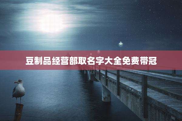 豆制品经营部取名字大全免费带冠