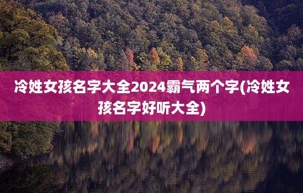 冷姓女孩名字大全2024霸气两个字(冷姓女孩名字好听大全)