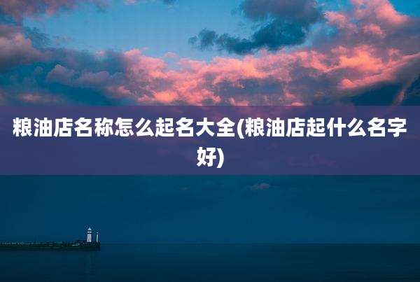 粮油店名称怎么起名大全(粮油店起什么名字好)
