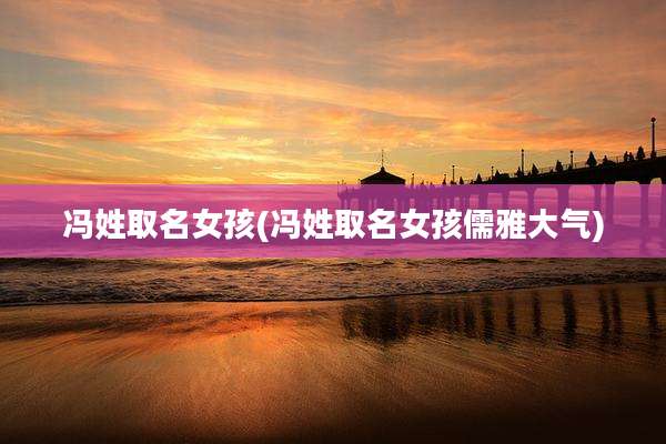 冯姓取名女孩(冯姓取名女孩儒雅大气)