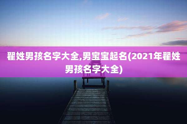 翟姓男孩名字大全,男宝宝起名(2021年翟姓男孩名字大全)
