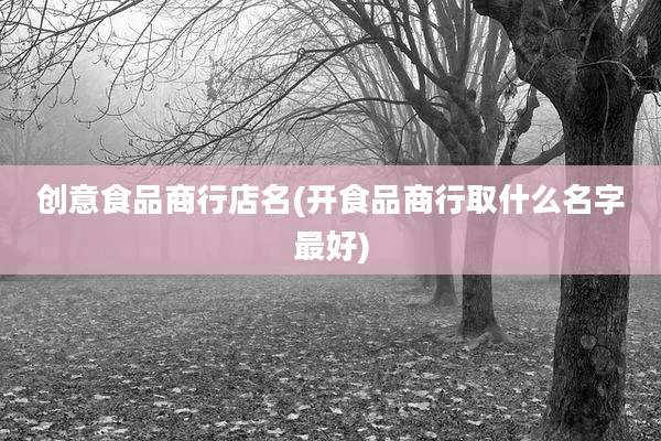 创意食品商行店名(开食品商行取什么名字最好)