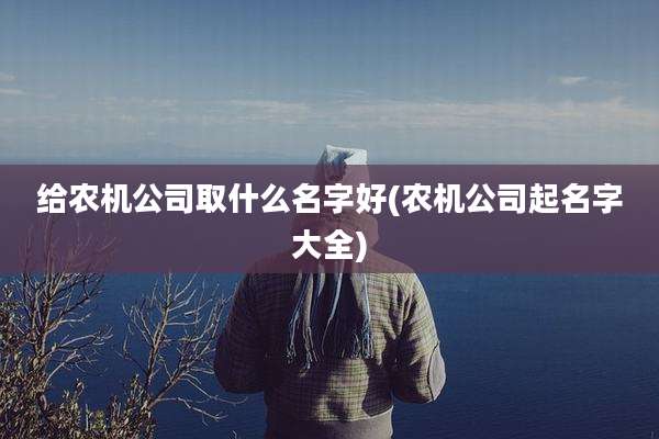 给农机公司取什么名字好(农机公司起名字大全)