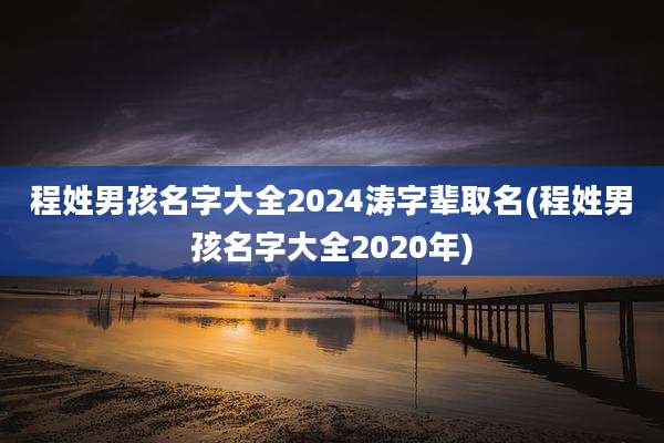 程姓男孩名字大全2024涛字辈取名(程姓男孩名字大全2020年)