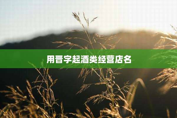 用晋字起酒类经营店名