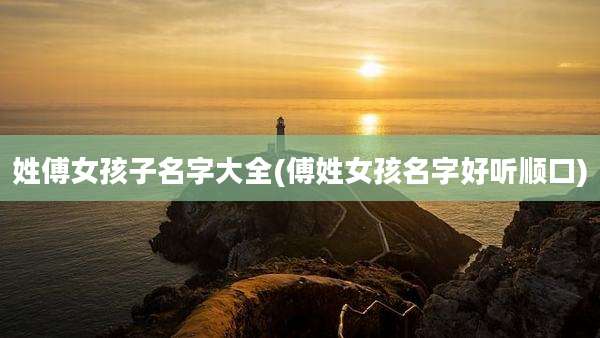 姓傅女孩子名字大全(傅姓女孩名字好听顺口)