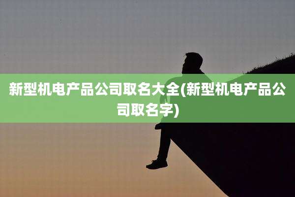 新型机电产品公司取名大全(新型机电产品公司取名字)