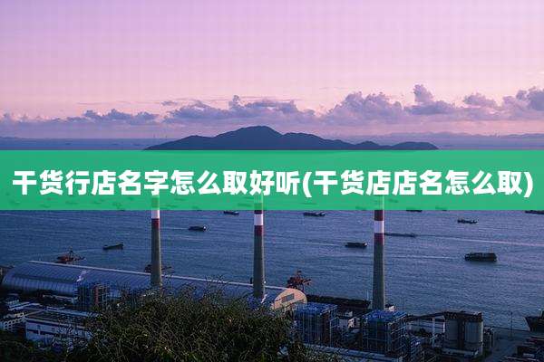 干货行店名字怎么取好听(干货店店名怎么取)