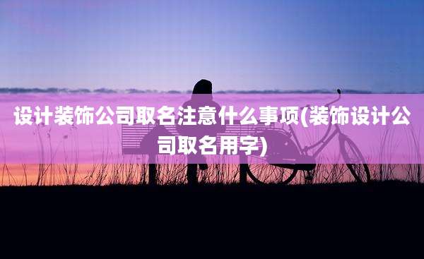设计装饰公司取名注意什么事项(装饰设计公司取名用字)