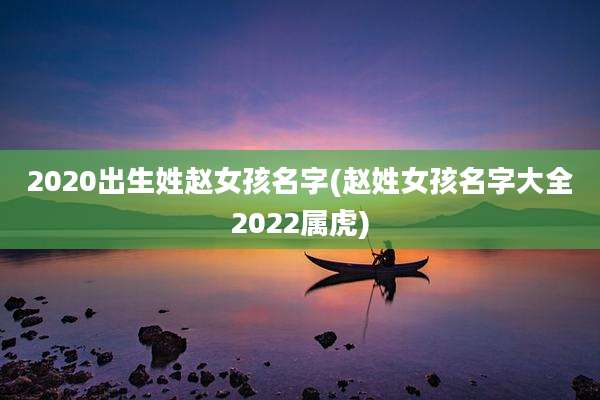 2020出生姓赵女孩名字(赵姓女孩名字大全2022属虎)