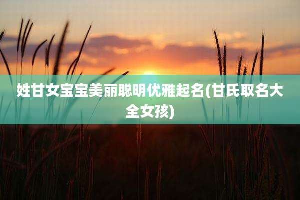姓甘女宝宝美丽聪明优雅起名(甘氏取名大全女孩)