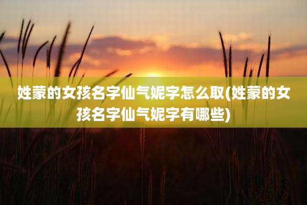 姓蒙的女孩名字仙气妮字怎么取(姓蒙的女孩名字仙气妮字有哪些)