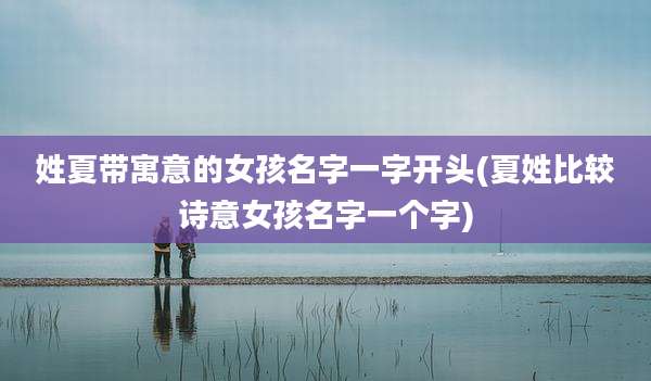 姓夏带寓意的女孩名字一字开头(夏姓比较诗意女孩名字一个字)