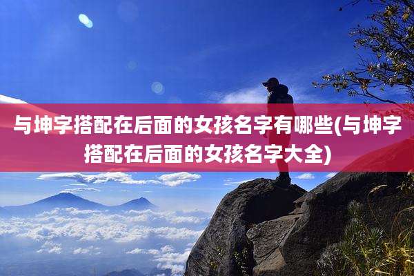 与坤字搭配在后面的女孩名字有哪些(与坤字搭配在后面的女孩名字大全)
