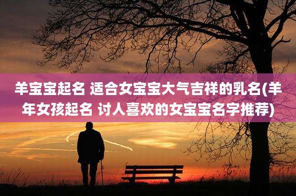 羊宝宝起名 适合女宝宝大气吉祥的乳名(羊年女孩起名 讨人喜欢的女宝宝名字推荐)