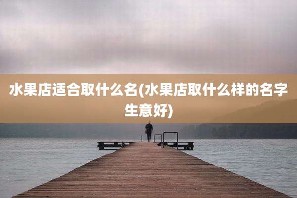 水果店适合取什么名(水果店取什么样的名字生意好)