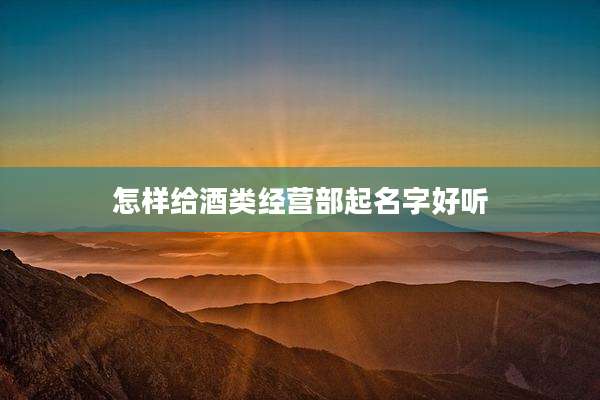 怎样给酒类经营部起名字好听