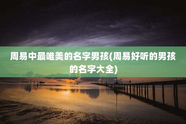 周易中最唯美的名字男孩(周易好听的男孩的名字大全)