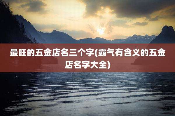 最旺的五金店名三个字(霸气有含义的五金店名字大全)